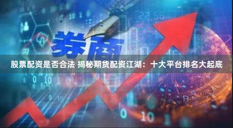 股票配资是否合法 揭秘期货配资江湖：十大平台排名大起底