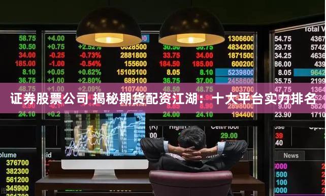 证券股票公司 揭秘期货配资江湖：十大平台实力排名