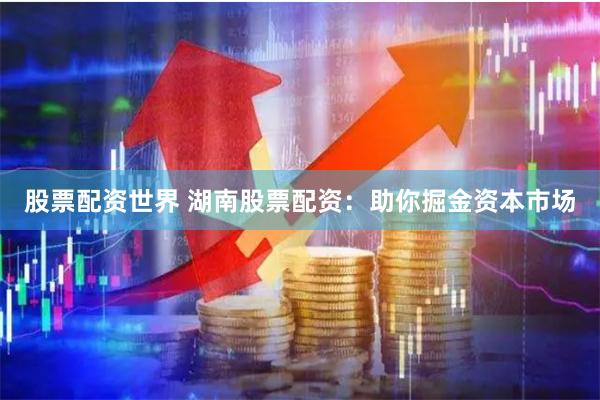 股票配资世界 湖南股票配资:助你掘金资本市场
