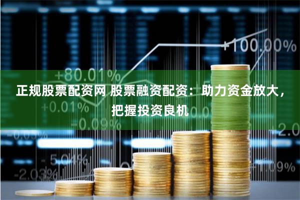 正规股票配资网 股票融资配资：助力资金放大，把握投资良机