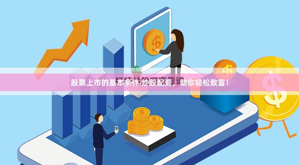 股票上市的基本条件 炒股配资，助你轻松致富！