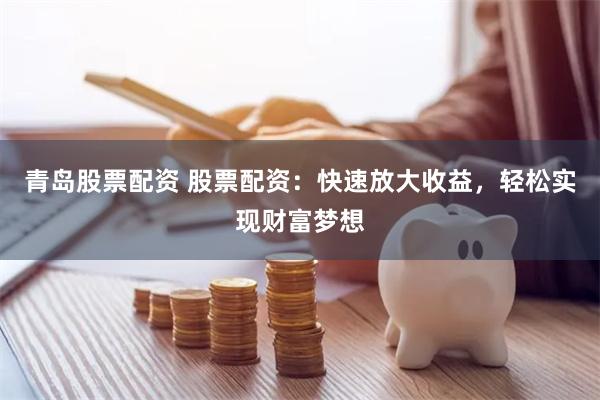 青岛股票配资 股票配资:快速放大收益,轻松实现财富梦想