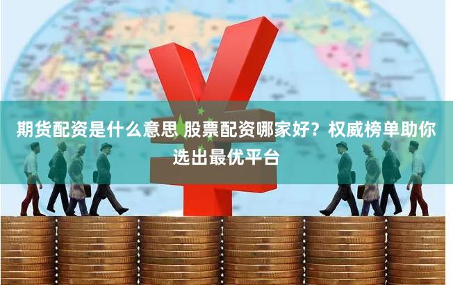 期货配资是什么意思 股票配资哪家好?权威榜单助你选出最优平台