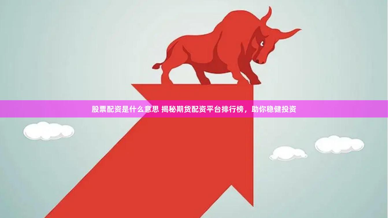 股票配资是什么意思 揭秘期货配资平台排行榜,助你稳健投资
