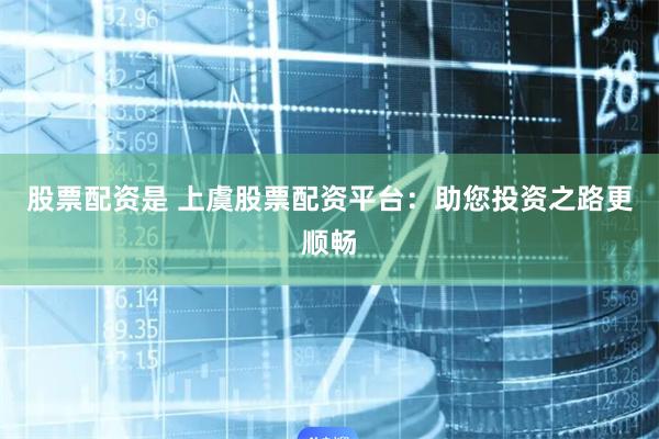 股票配资是 上虞股票配资平台：助您投资之路更顺畅