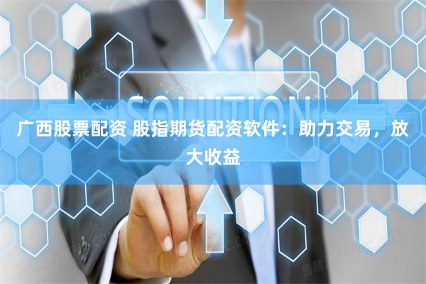 广西股票配资 股指期货配资软件:助力交易,放大收益