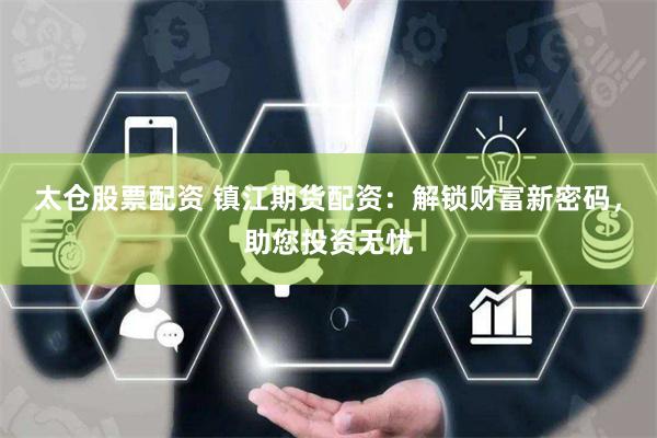 太仓股票配资 镇江期货配资:解锁财富新密码,助您投资无忧