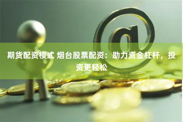 期货配资模式 烟台股票配资：助力资金杠杆，投资更轻松
