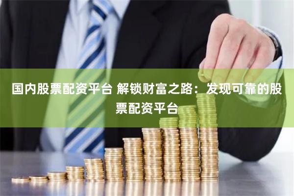 国内股票配资平台 解锁财富之路:发现可靠的股票配资平台