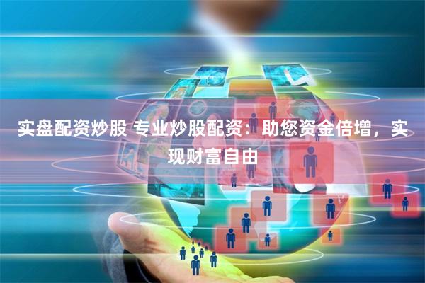 实盘配资炒股 专业炒股配资:助您资金倍增,实现财富自由