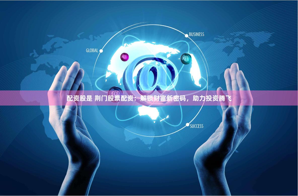 配资股是 荆门股票配资:解锁财富新密码,助力投资腾飞