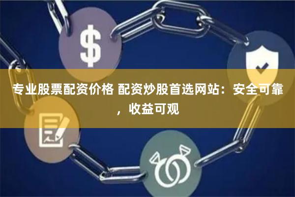 专业股票配资价格 配资炒股首选网站:安全可靠,收益可观