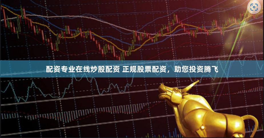 配资专业在线炒股配资 正规股票配资，助您投资腾飞