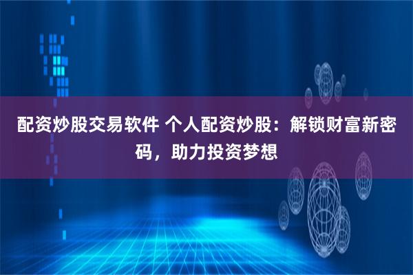 配资炒股交易软件 个人配资炒股：解锁财富新密码，助力投资梦想