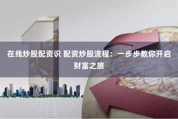 在线炒股配资识 配资炒股流程：一步步教你开启财富之旅