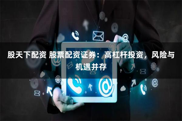 股天下配资 股票配资证券：高杠杆投资，风险与机遇并存