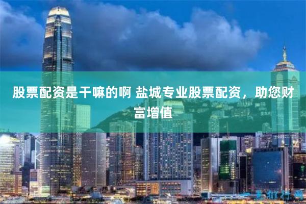 股票配资是干嘛的啊 盐城专业股票配资，助您财富增值