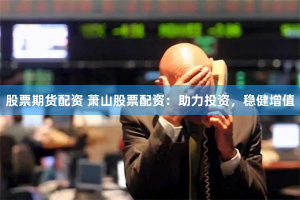 股票期货配资 萧山股票配资：助力投资，稳健增值