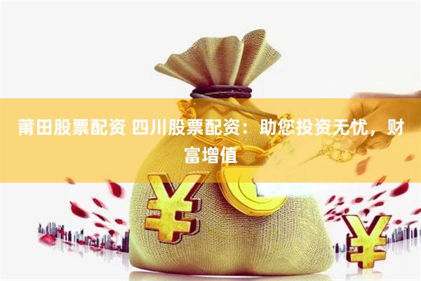 莆田股票配资 四川股票配资:助您投资无忧,财富增值