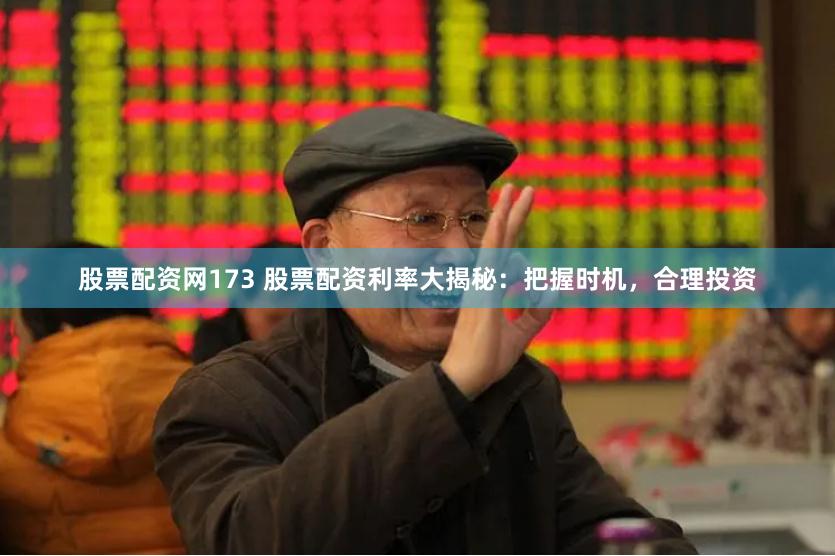 股票配资网173 股票配资利率大揭秘：把握时机，合理投资