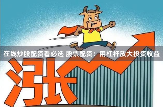 在线炒股配资看必选 股票配资：用杠杆放大投资收益