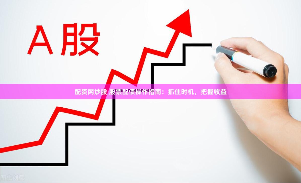 配资网炒股 股票配债操作指南：抓住时机，把握收益