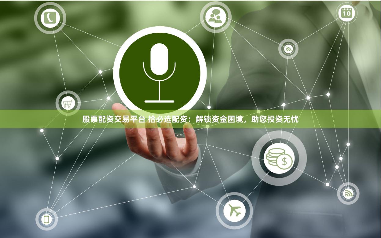 股票配资交易平台 拾必选配资:解锁资金困境,助您投资无忧
