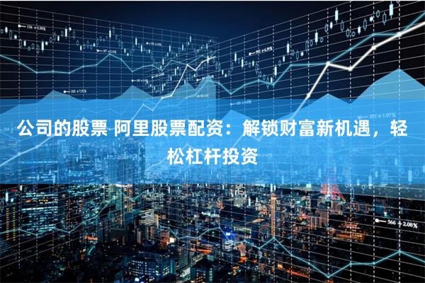 公司的股票 阿里股票配资:解锁财富新机遇,轻松杠杆投资