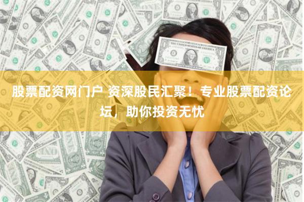 股票配资网门户 资深股民汇聚！专业股票配资论坛，助你投资无忧