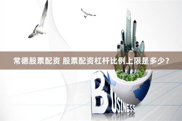 常德股票配资 股票配资杠杆比例上限是多少？