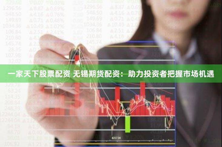 一家天下股票配资 无锡期货配资：助力投资者把握市场机遇
