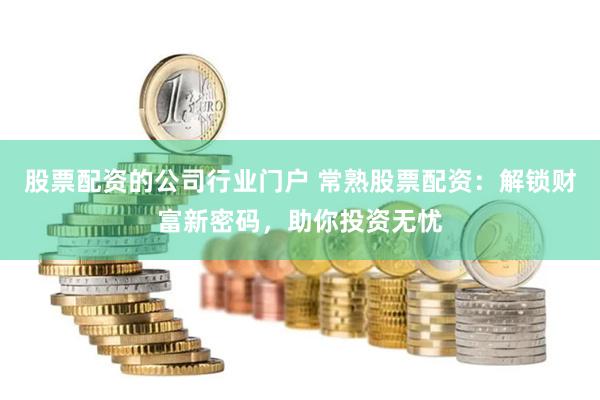 股票配资的公司行业门户 常熟股票配资：解锁财富新密码，助你投资无忧