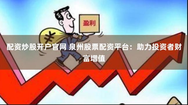 配资炒股开户官网 泉州股票配资平台：助力投资者财富增值