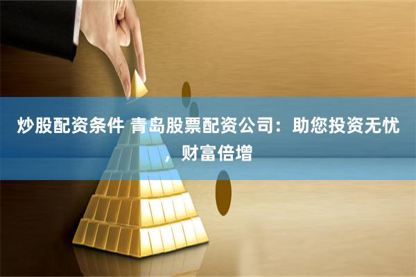 炒股配资条件 青岛股票配资公司：助您投资无忧，财富倍增