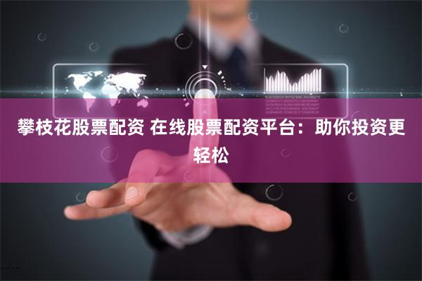 攀枝花股票配资 在线股票配资平台：助你投资更轻松