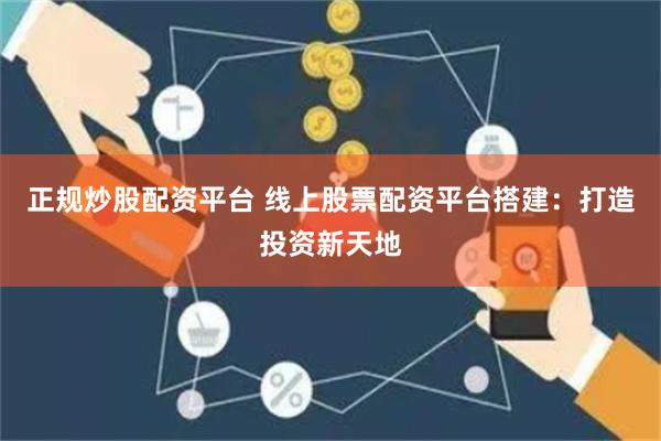 正规炒股配资平台 线上股票配资平台搭建：打造投资新天地