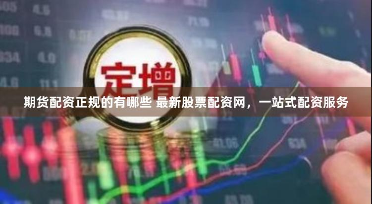 期货配资正规的有哪些 最新股票配资网，一站式配资服务