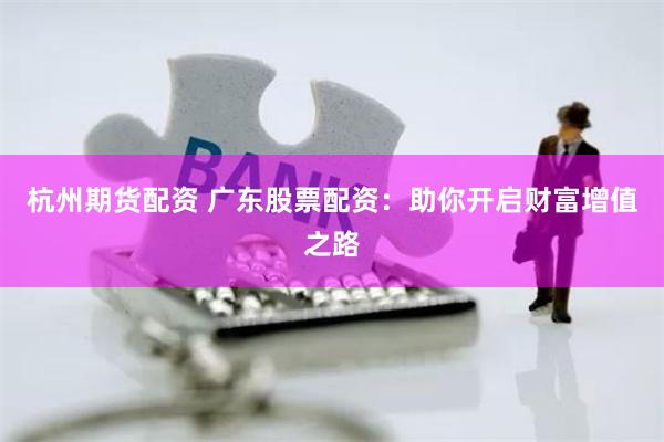 杭州期货配资 广东股票配资：助你开启财富增值之路
