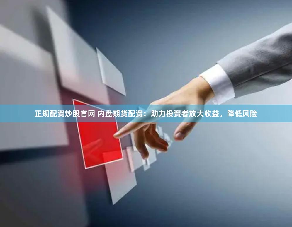 正规配资炒股官网 内盘期货配资:助力投资者放大收益,降低风险
