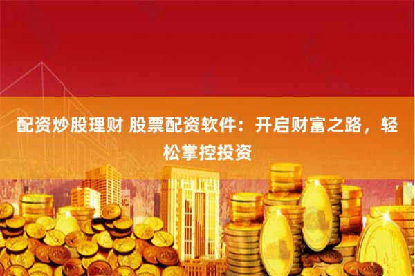 配资炒股理财 股票配资软件:开启财富之路,轻松掌控投资