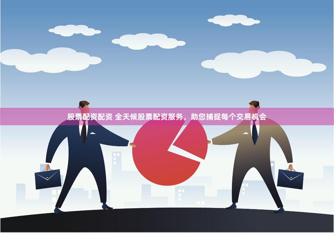 股票配资配资 全天候股票配资服务,助您捕捉每个交易机会