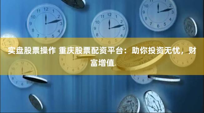 实盘股票操作 重庆股票配资平台:助你投资无忧,财富增值
