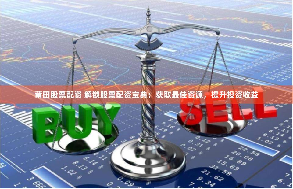 莆田股票配资 解锁股票配资宝典：获取最佳资源，提升投资收益