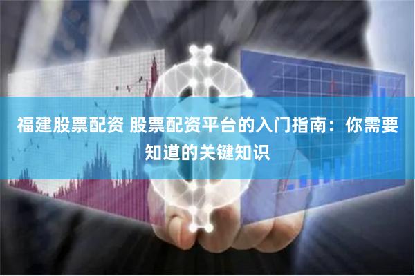 福建股票配资 股票配资平台的入门指南:你需要知道的关键知识