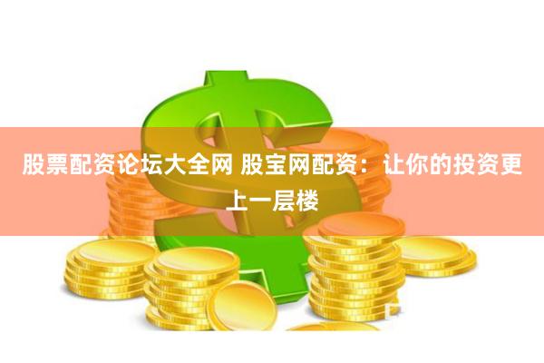 股票配资论坛大全网 股宝网配资:让你的投资更上一层楼