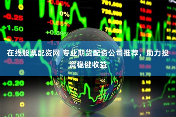 在线股票配资网 专业期货配资公司推荐,助力投资稳健收益