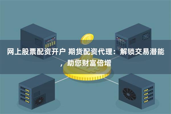 网上股票配资开户 期货配资代理:解锁交易潜能,助您财富倍增
