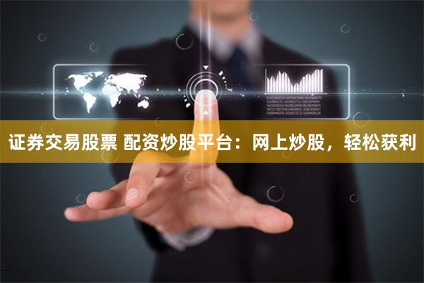证券交易股票 配资炒股平台:网上炒股,轻松获利