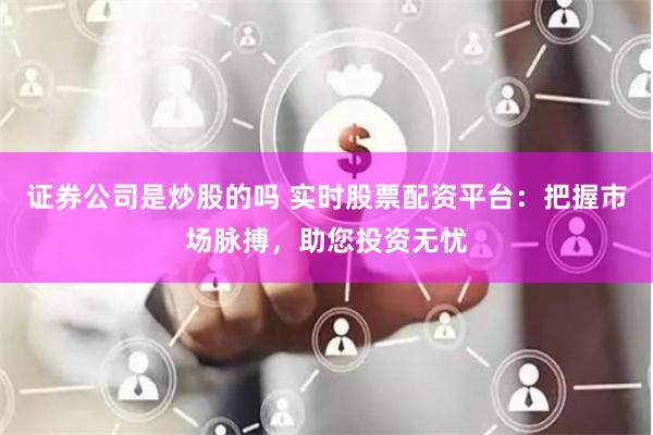 证券公司是炒股的吗 实时股票配资平台:把握市场脉搏,助您投资无忧