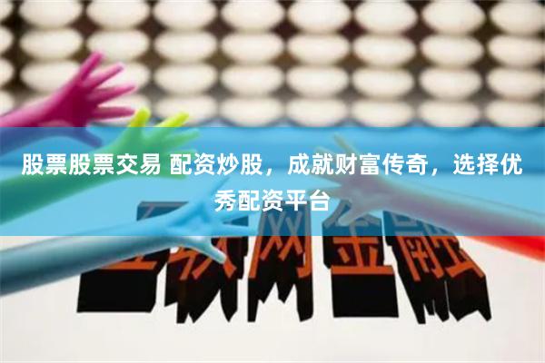 股票股票交易 配资炒股,成就财富传奇,选择优秀配资平台